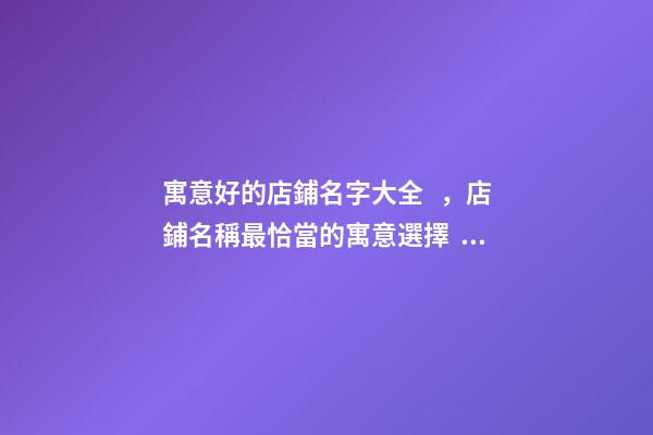 寓意好的店鋪名字大全，店鋪名稱最恰當的寓意選擇！